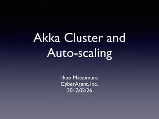 Akka Cluster and
Auto-scaling
Ikuo Matsumura
CyberAgent, Inc.
2017/02/26
 