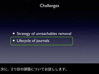 Challenges
• Strategy of unreachables removal
• Lifecycle of journals
次に、2つ⽬の課題についてお話しします。
 