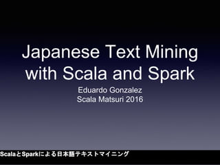 Japanese Text Mining
with Scala and Spark
Eduardo Gonzalez
Scala Matsuri 2016
 