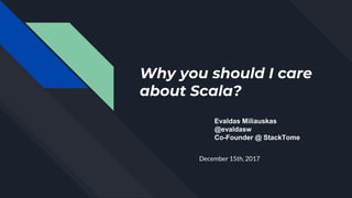 Why you should I care
about Scala?
December 15th, 2017
Evaldas Miliauskas
@evaldasw
Co-Founder @ StackTome
 