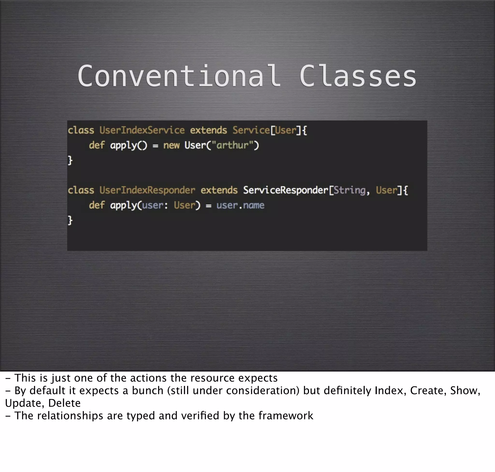 Conventional Classes




- This is just one of the actions the resource expects
- By default it expects a bunch (still under consideration) but deﬁnitely Index, Create, Show,
Update, Delete
- The relationships are typed and veriﬁed by the framework
 