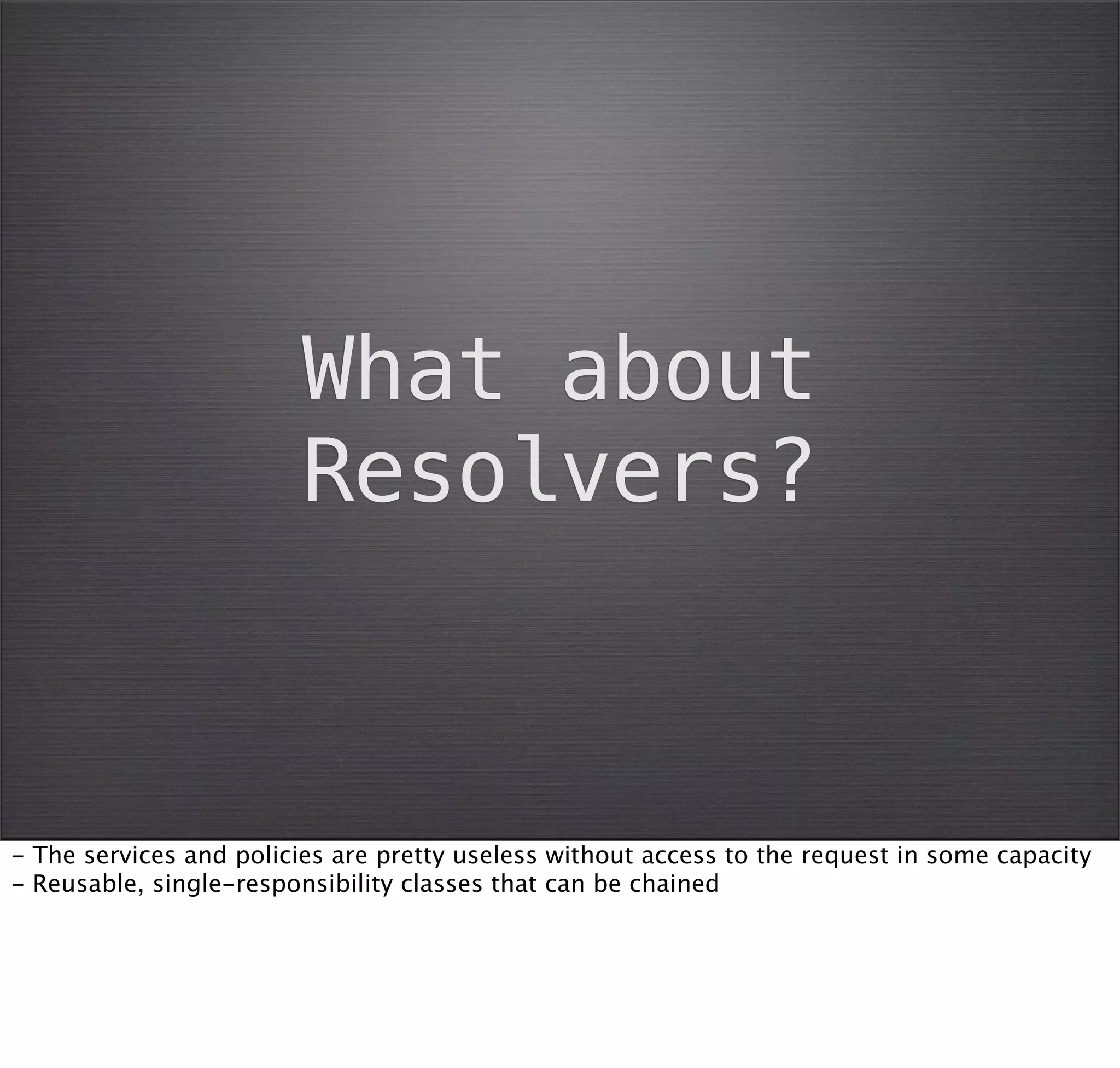 What about
                         Resolvers?



- The services and policies are pretty useless without access to the request in some capacity
- Reusable, single-responsibility classes that can be chained
 