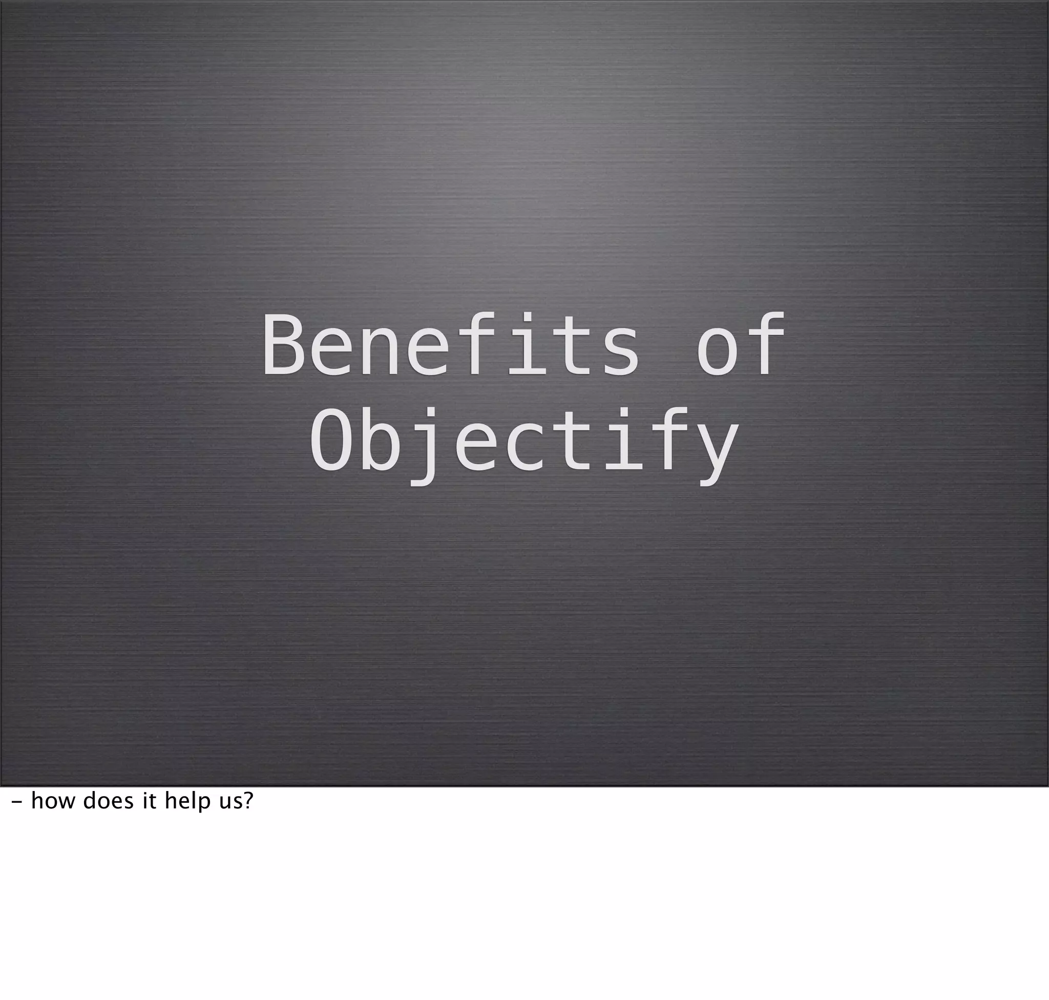 Benefits of
                          Objectify



- how does it help us?
 