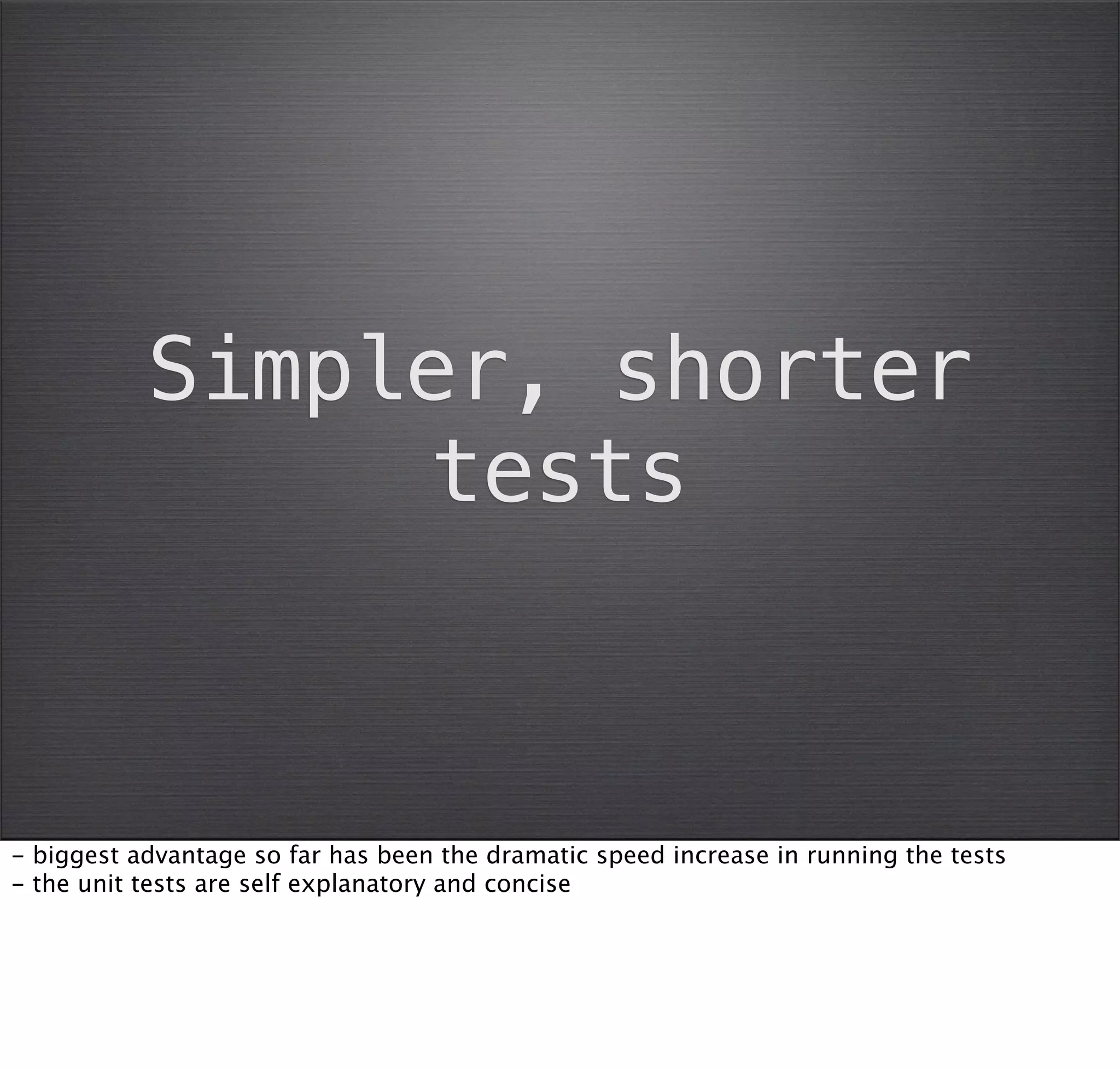 Simpler, shorter
                tests



- biggest advantage so far has been the dramatic speed increase in running the tests
- the unit tests are self explanatory and concise
 