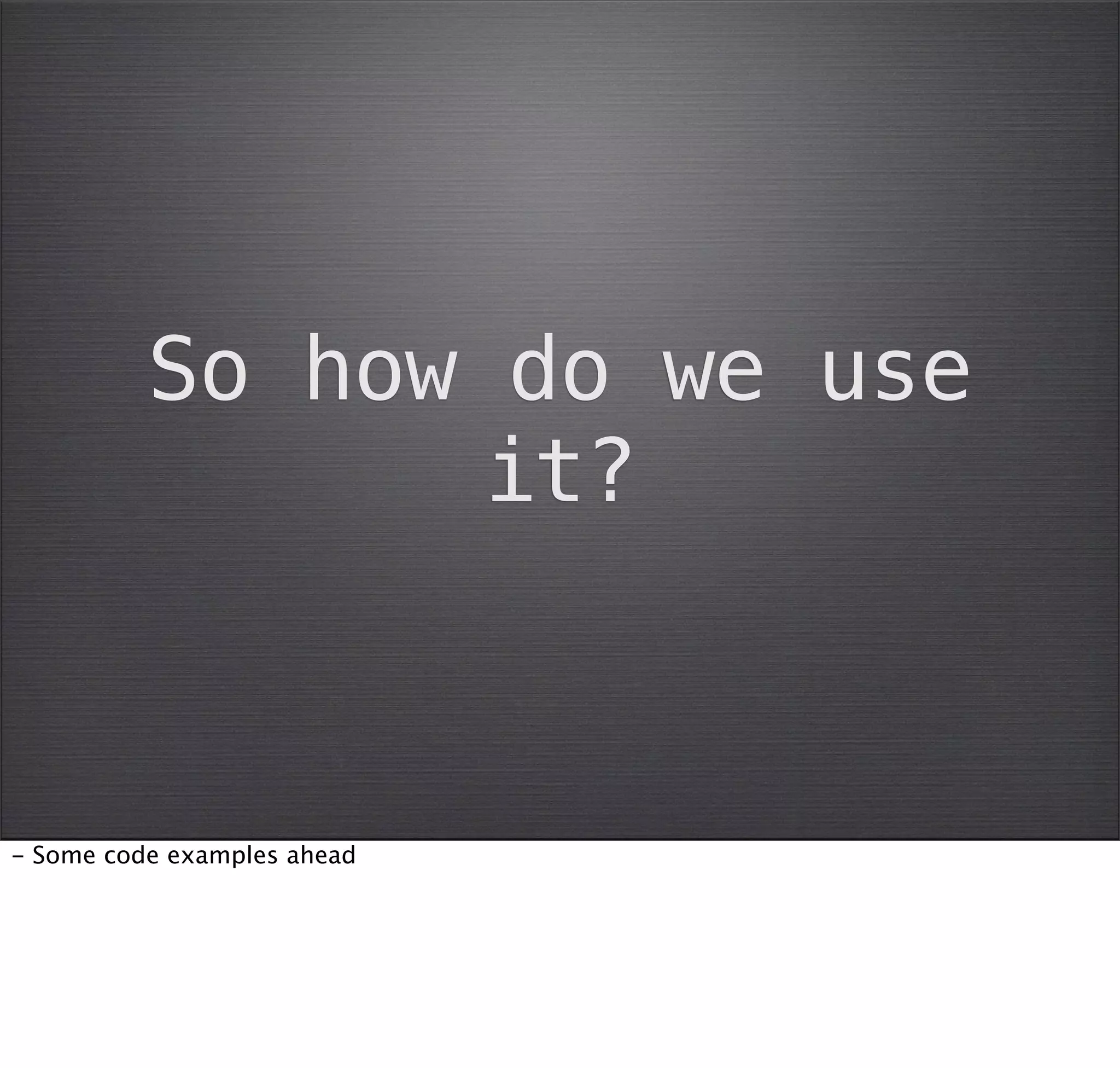 So how do we use
                it?



- Some code examples ahead
 