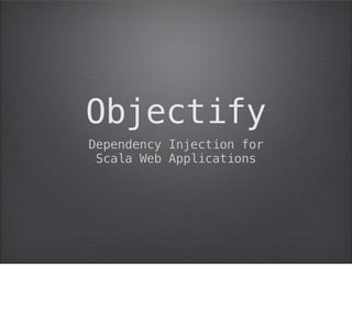Objectify
Dependency Injection for
 Scala Web Applications
 