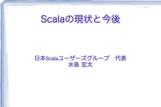 Scalaの現状と今後
日本Scalaユーザーズグループ 代表
水島 宏太
 