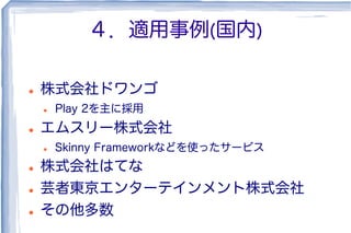 ４．適用事例(国内)
l  株式会社ドワンゴ
l  Play 2を主に採用
l  エムスリー株式会社
l  Skinny Frameworkなどを使ったサービス
l  株式会社はてな
l  芸者東京エンターテインメント株式会社
l  その他多数
 