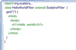 import org.scalatra._
class HelloWorldFilter extends ScalatraFilter {
get("/") {
<html>
<body>
<h1>Hello, world!</h1>
</body>
</html>
}
}
 