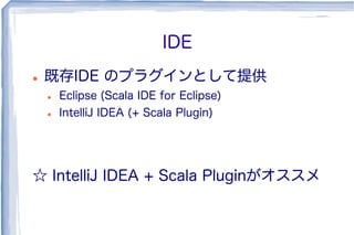 IDE
l  既存IDE のプラグインとして提供
l  Eclipse (Scala IDE for Eclipse)
l  IntelliJ IDEA (+ Scala Plugin)
☆ IntelliJ IDEA + Scala Pluginがオススメ
 