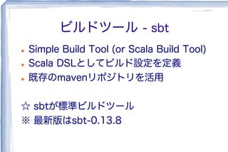 ビルドツール - sbt
l  Simple Build Tool (or Scala Build Tool)
l  Scala DSLとしてビルド設定を定義
l  既存のmavenリポジトリを活用
☆ sbtが標準ビルドツール
※ 最新版はsbt-0.13.8
 