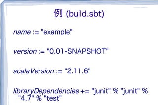 例 (build.sbt)
name := "example"
version := "0.01-SNAPSHOT"
scalaVersion := "2.11.6"
libraryDependencies += "junit" % "junit" %
"4.7" % "test"
 