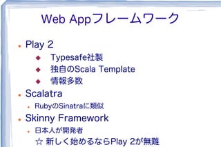 Web Appフレームワーク
l  Play 2
u  Typesafe社製
u  独自のScala Template
u  情報多数
l  Scalatra
l  RubyのSinatraに類似
l  Skinny Framework
l  日本人が開発者
☆ 新しく始めるならPlay 2が無難
 