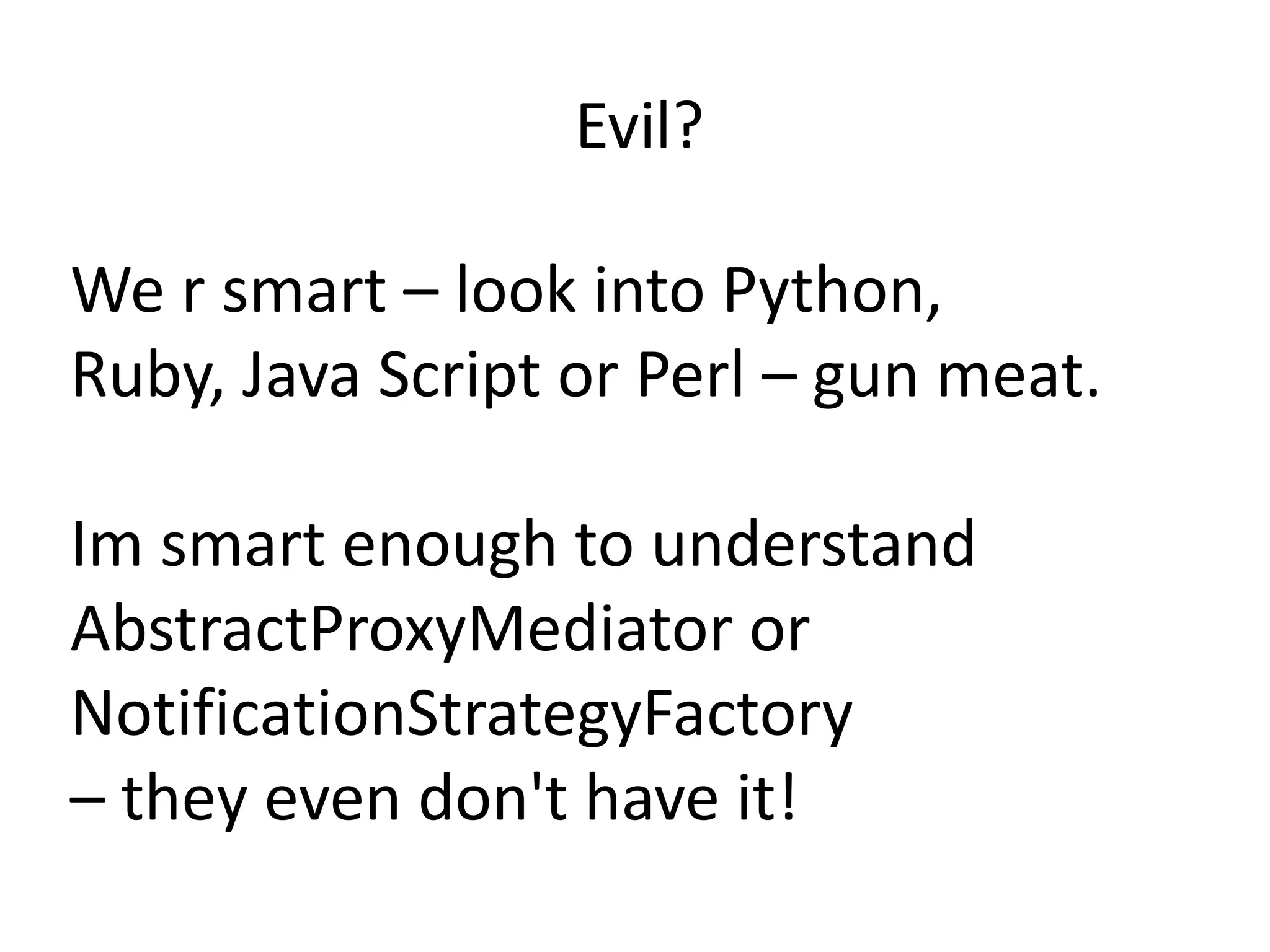 Evil?

We r smart – look into Python,
Ruby, Java Script or Perl – gun meat.

Im smart enough to understand
AbstractProxyMediator or
NotificationStrategyFactory
– they even don't have it!
 