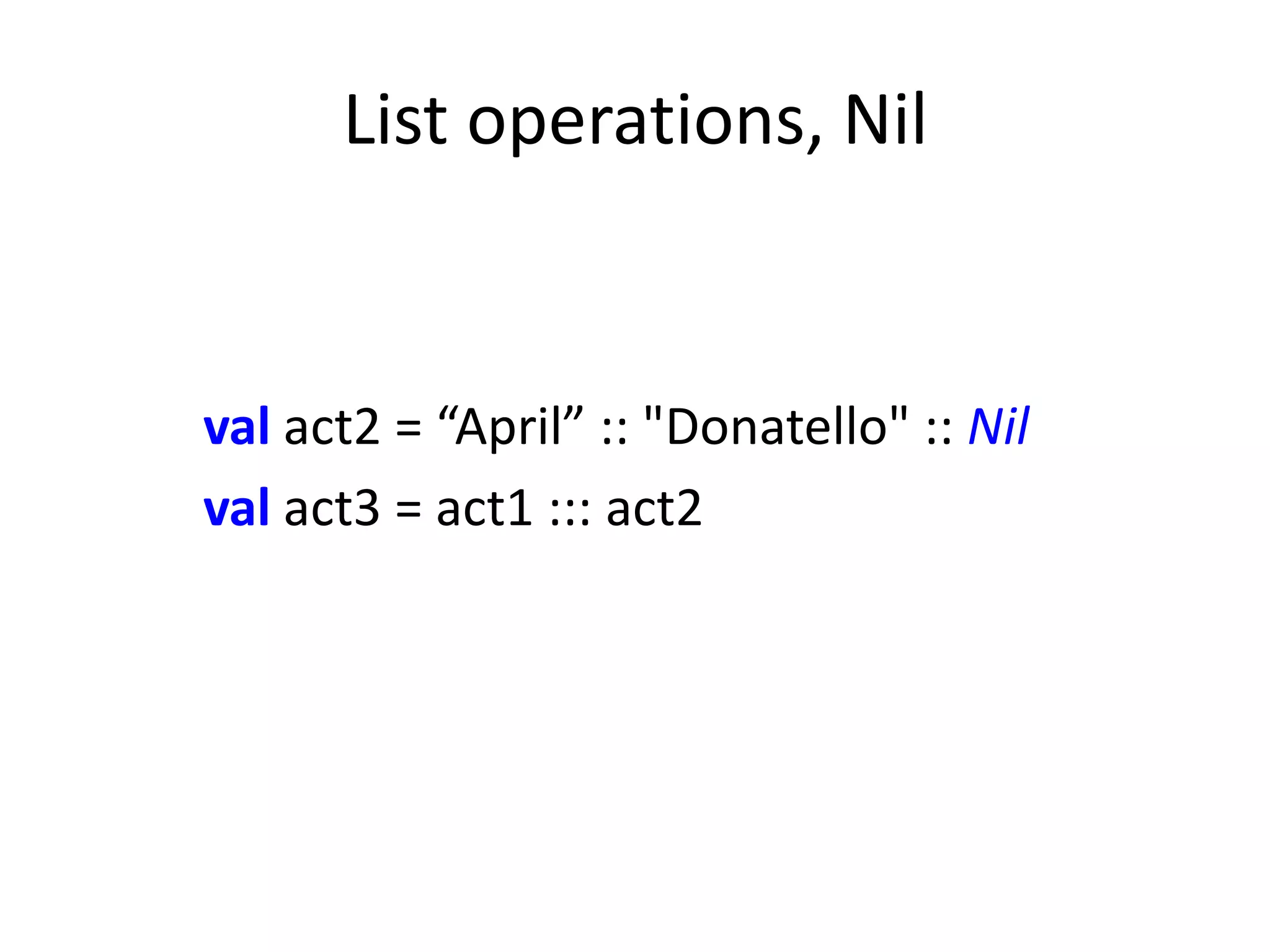 List operations, Nil


val act2 = “April” :: "Donatello" :: Nil
val act3 = act1 ::: act2
 