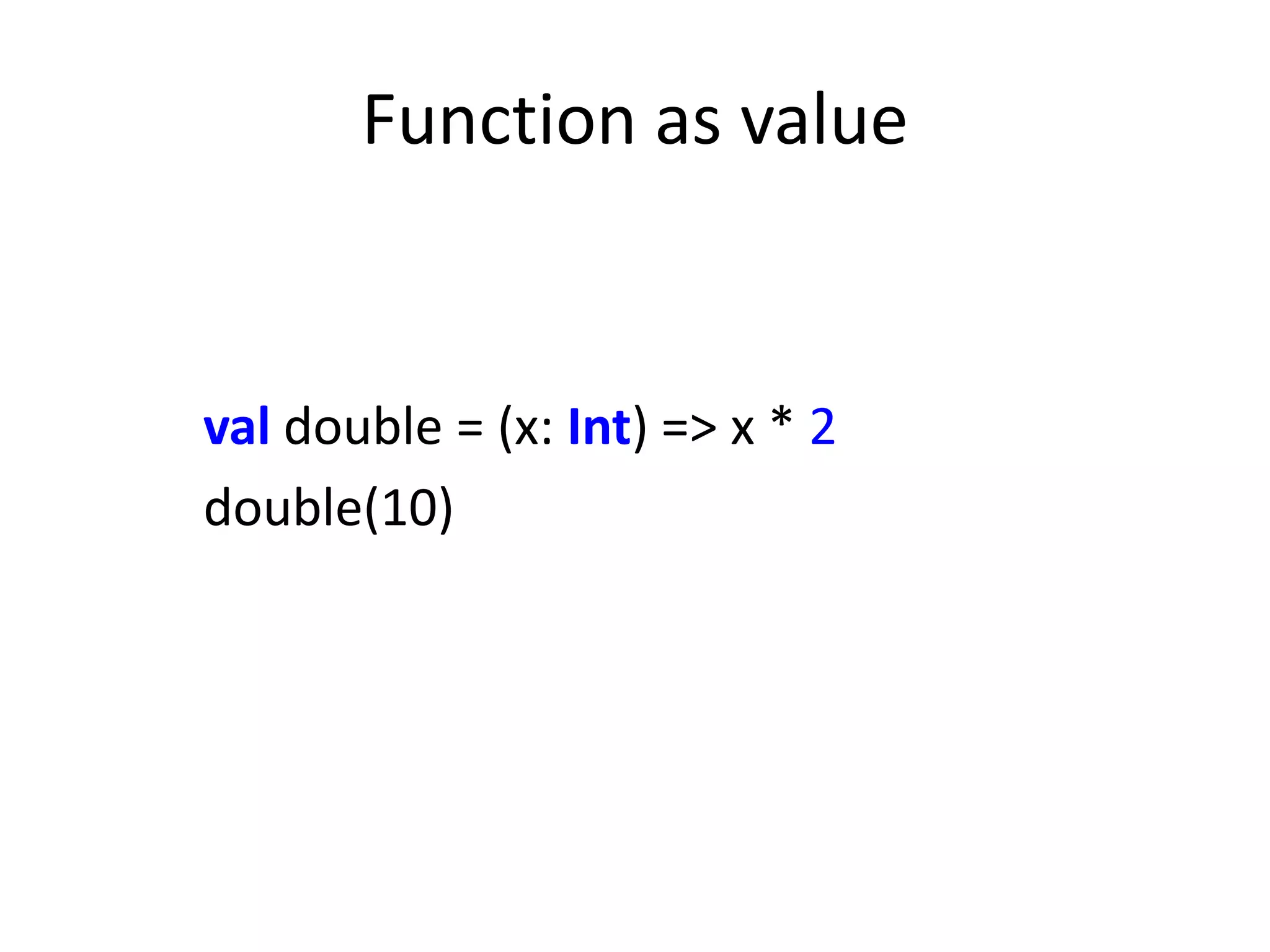 Function as value


val double = (x: Int) => x * 2
double(10)
 
