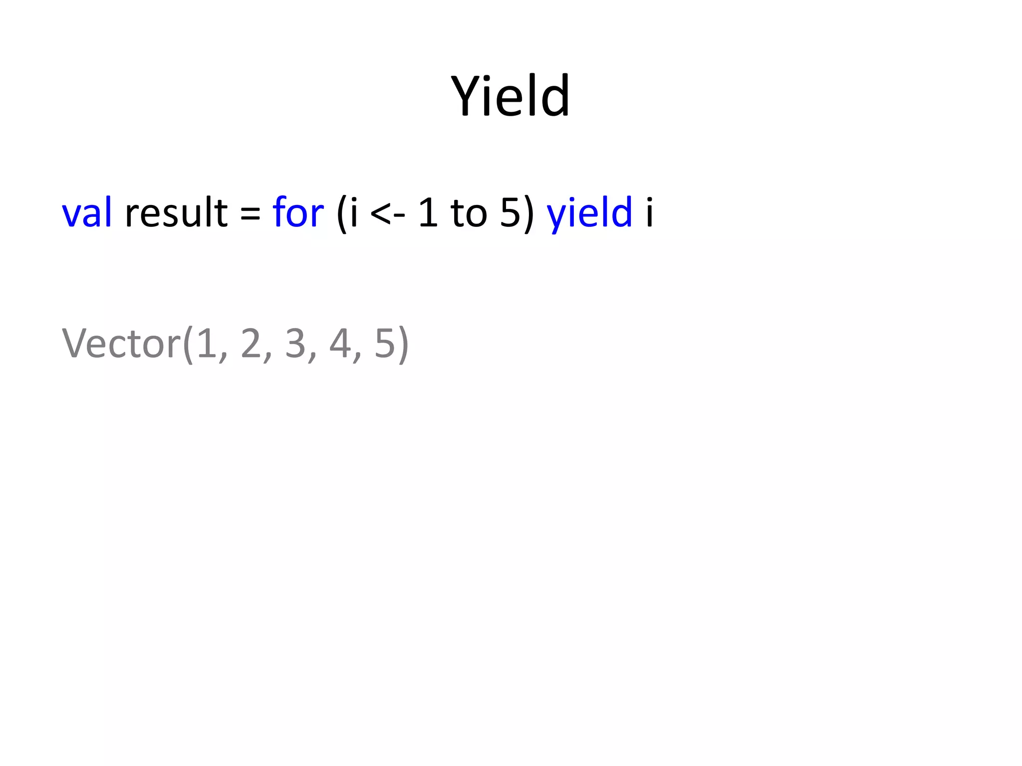 Yield
val result = for (i <- 1 to 5) yield i

Vector(1, 2, 3, 4, 5)
 