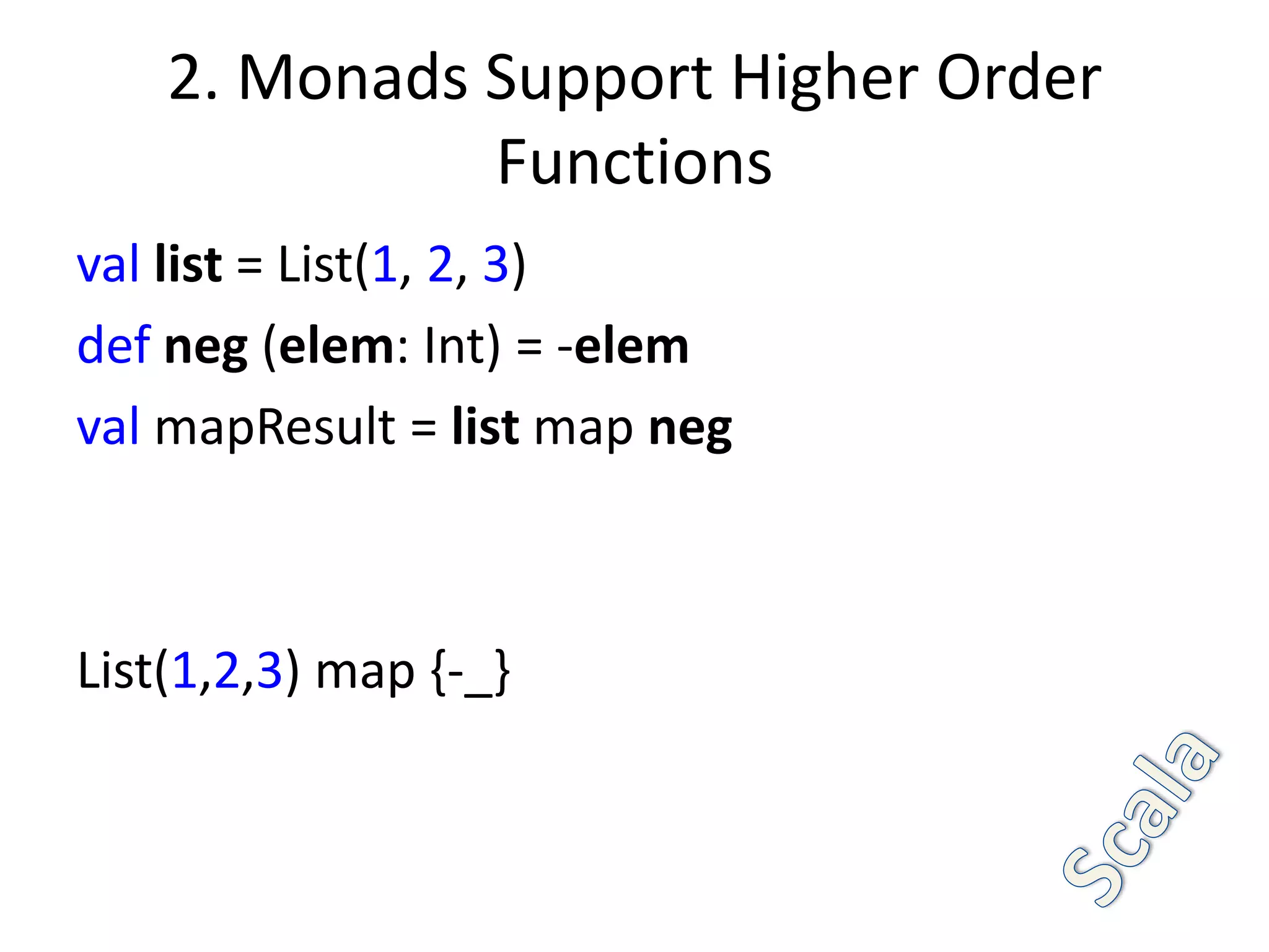 2. Monads Support Higher Order
              Functions
val list = List(1, 2, 3)
def neg (elem: Int) = -elem
val mapResult = list map neg



List(1,2,3) map {-_}
 