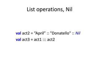 List operations, Nil


val act2 = “April” :: "Donatello" :: Nil
val act3 = act1 ::: act2
 