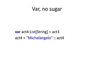Var, no sugar


var act4:List[String] = act3
act4 = "Michelangelo" :: act4
 