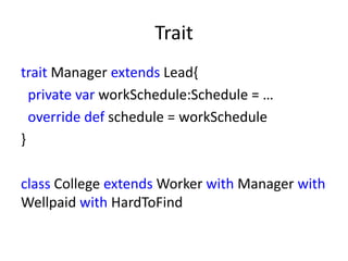 Trait
trait Manager extends Lead{
  private var workSchedule:Schedule = …
  override def schedule = workSchedule
}

class College extends Worker with Manager with
Wellpaid with HardToFind
 
