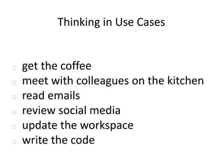 Thinking in Use Cases


   get the coffee
   meet with colleagues on the kitchen
   read emails
   review social media
   update the workspace
   write the code
 