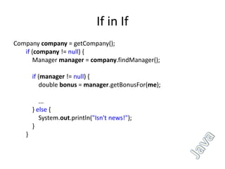 If in If
Company company = getCompany();
   if (company != null) {
      Manager manager = company.findManager();

       if (manager != null) {
          double bonus = manager.getBonusFor(me);

          ...
       } else {
          System.out.println("Isn't news!");
       }
   }
 