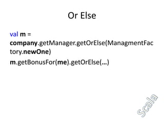 Or Else
val m =
company.getManager.getOrElse(ManagmentFac
tory.newOne)
m.getBonusFor(me).getOrElse(…)
 