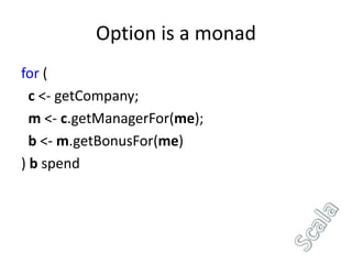 Option is a monad
for (
  c <- getCompany;
  m <- c.getManagerFor(me);
  b <- m.getBonusFor(me)
) b spend
 