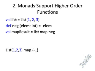 2. Monads Support Higher Order
              Functions
val list = List(1, 2, 3)
def neg (elem: Int) = -elem
val mapResult = list map neg



List(1,2,3) map {-_}
 