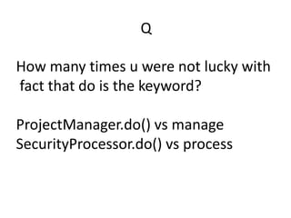 Q

How many times u were not lucky with
fact that do is the keyword?

ProjectManager.do() vs manage
SecurityProcessor.do() vs process
 