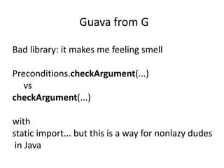 Guava from G

Bad library: it makes me feeling smell

Preconditions.checkArgument(...)
   vs
checkArgument(...)

with
static import... but this is a way for nonlazy dudes
 in Java
 