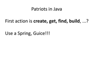 Patriots in Java

First action is create, get, find, build, ...?

Use a Spring, Guice!!!
 