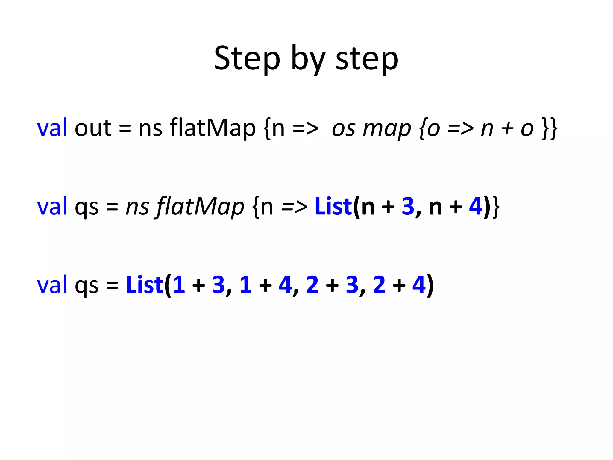 Step by step
val out = ns flatMap {n => os map {o => n + o }}

val qs = ns flatMap {n => List(n + 3, n + 4)}

val qs = List(1 + 3, 1 + 4, 2 + 3, 2 + 4)
 