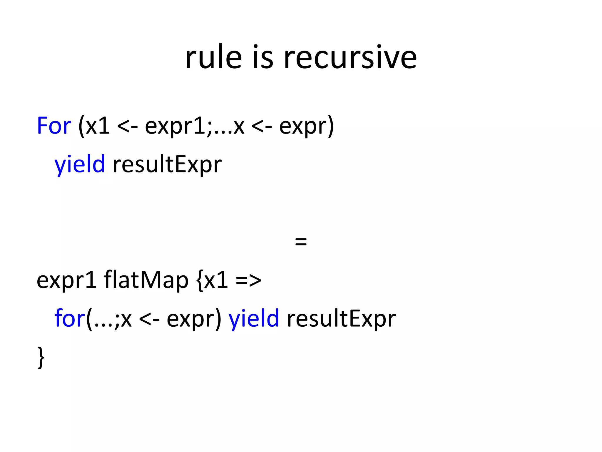 rule is recursive
For (x1 <- expr1;...x <- expr)
 yield resultExpr

                          =
expr1 flatMap {x1 =>
  for(...;x <- expr) yield resultExpr
}
 