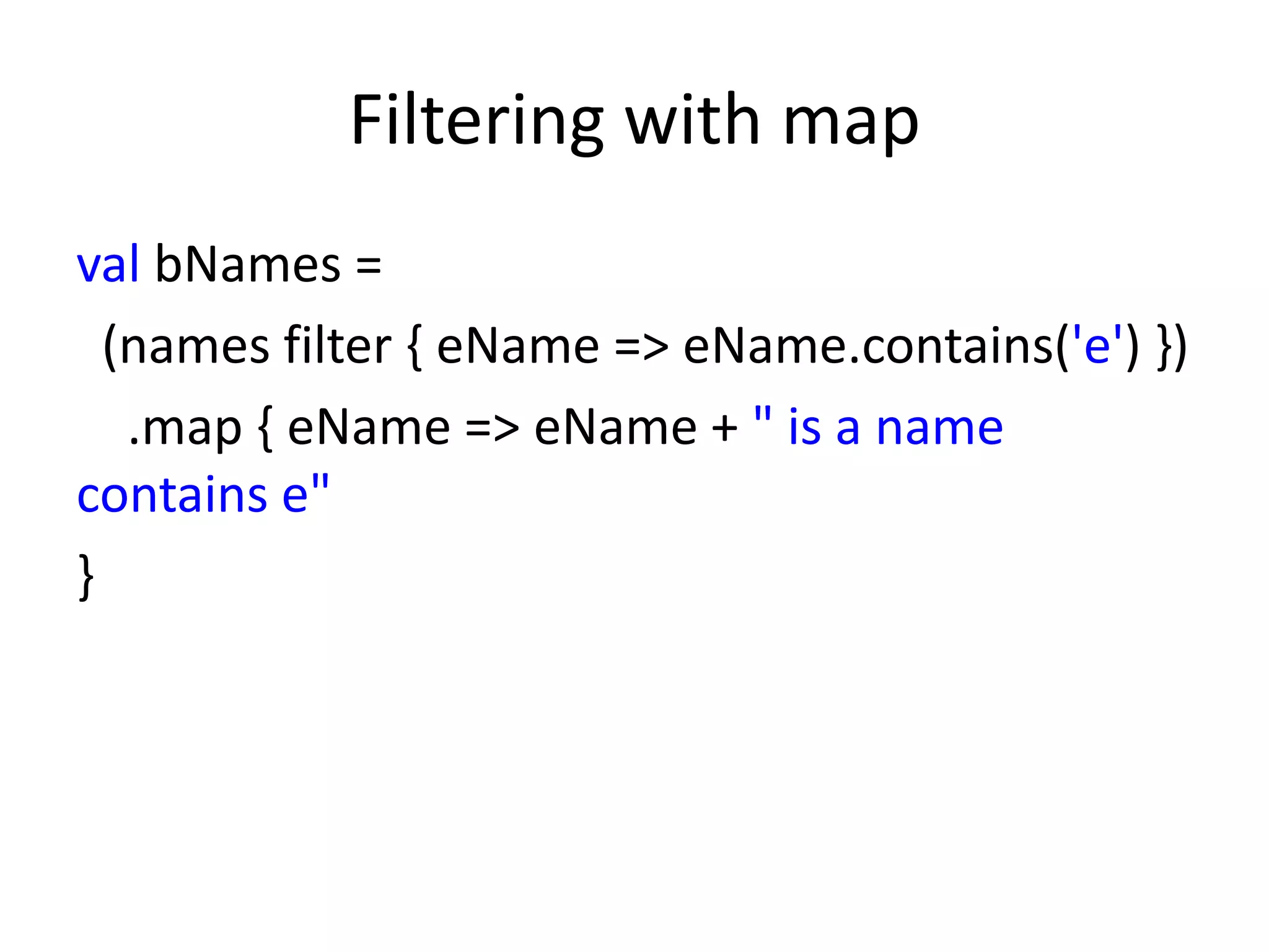 Filtering with map
val bNames =
  (names filter { eName => eName.contains('e') })
   .map { eName => eName + " is a name
contains e"
}
 