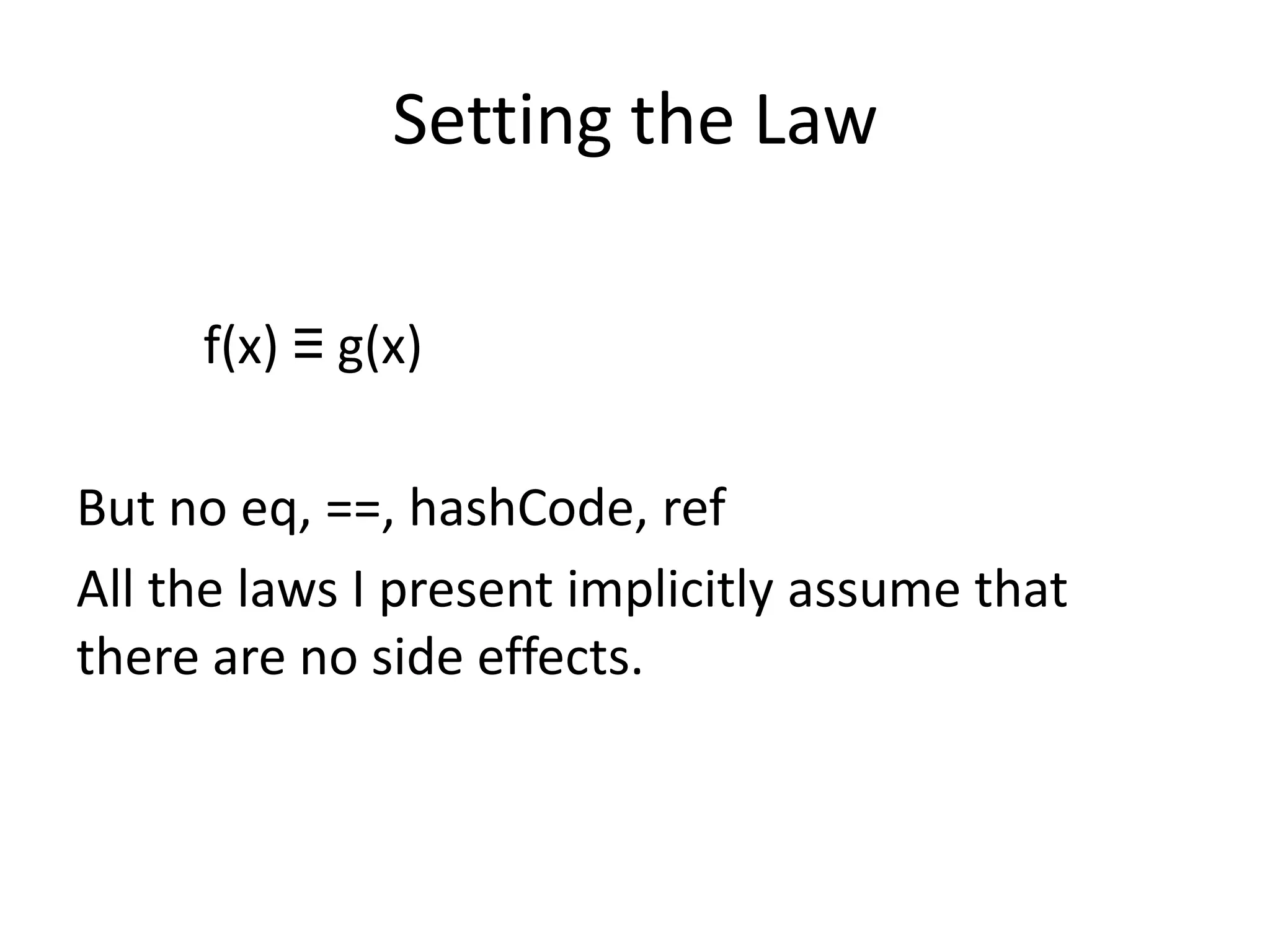 Setting the Law

     f(x) ≡ g(x)

But no eq, ==, hashCode, ref
All the laws I present implicitly assume that
there are no side effects.
 