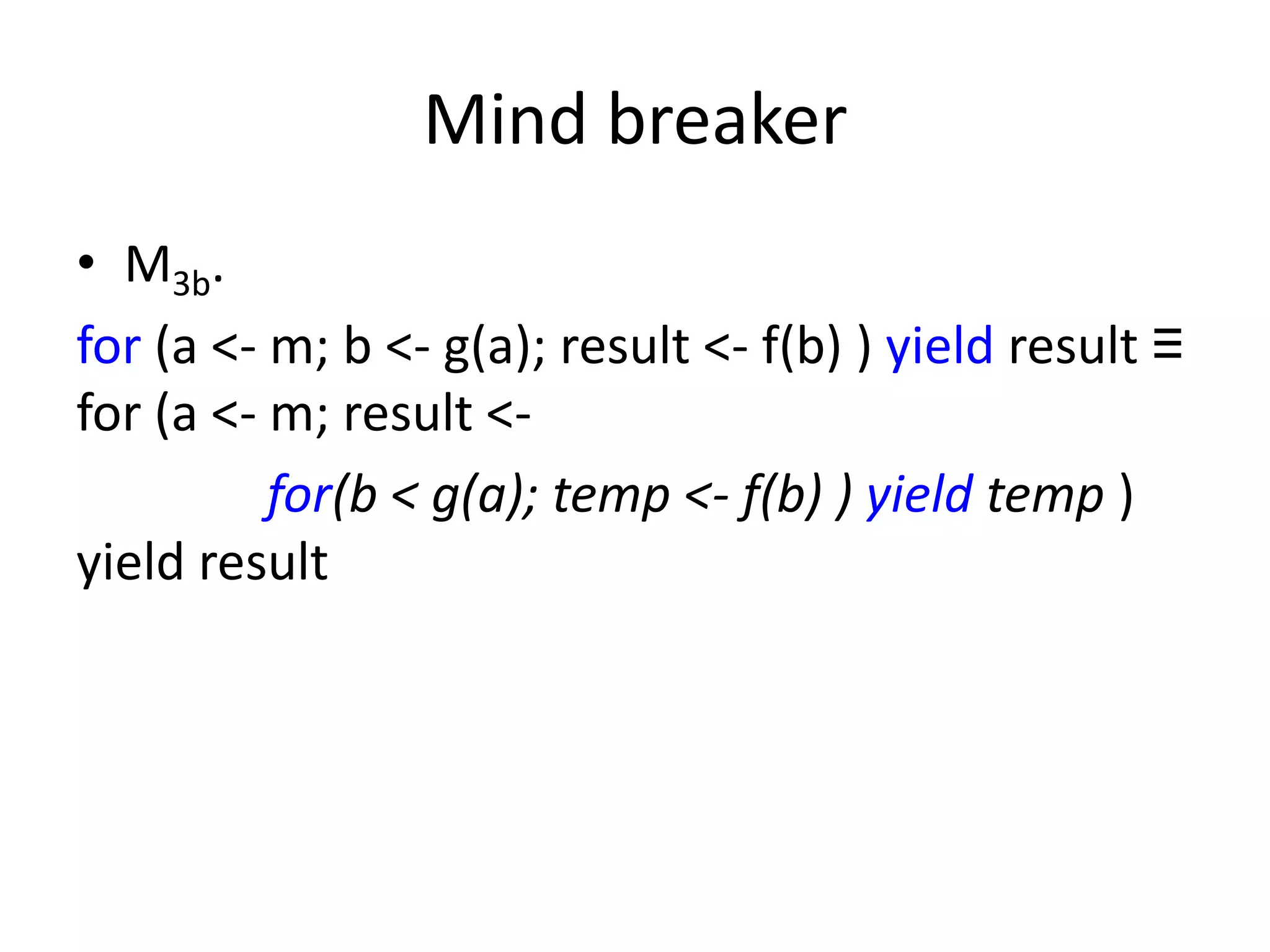 Mind breaker
• M3b.
for (a <- m; b <- g(a); result <- f(b) ) yield result ≡
for (a <- m; result <-
          for(b < g(a); temp <- f(b) ) yield temp )
yield result
 