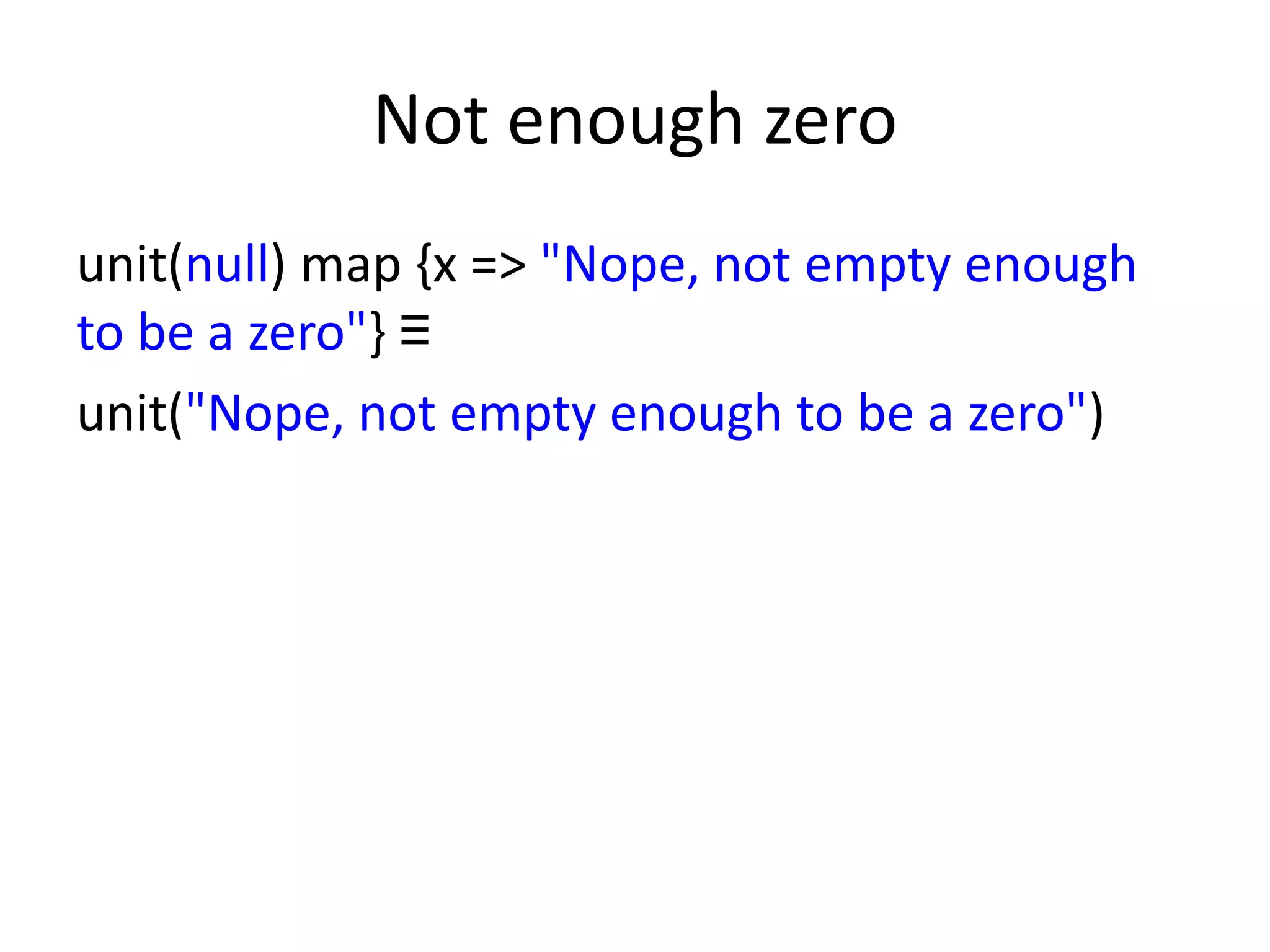 Not enough zero
unit(null) map {x => "Nope, not empty enough
to be a zero"} ≡
unit("Nope, not empty enough to be a zero")
 