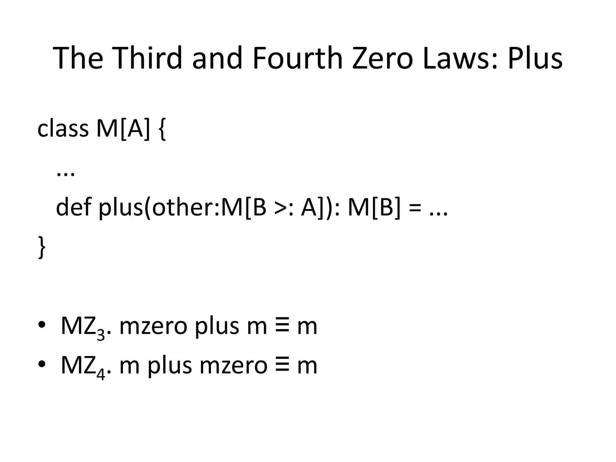 The Third and Fourth Zero Laws: Plus
class M[A] {
  ...
  def plus(other:M[B >: A]): M[B] = ...
}

• MZ3. mzero plus m ≡ m
• MZ4. m plus mzero ≡ m
 