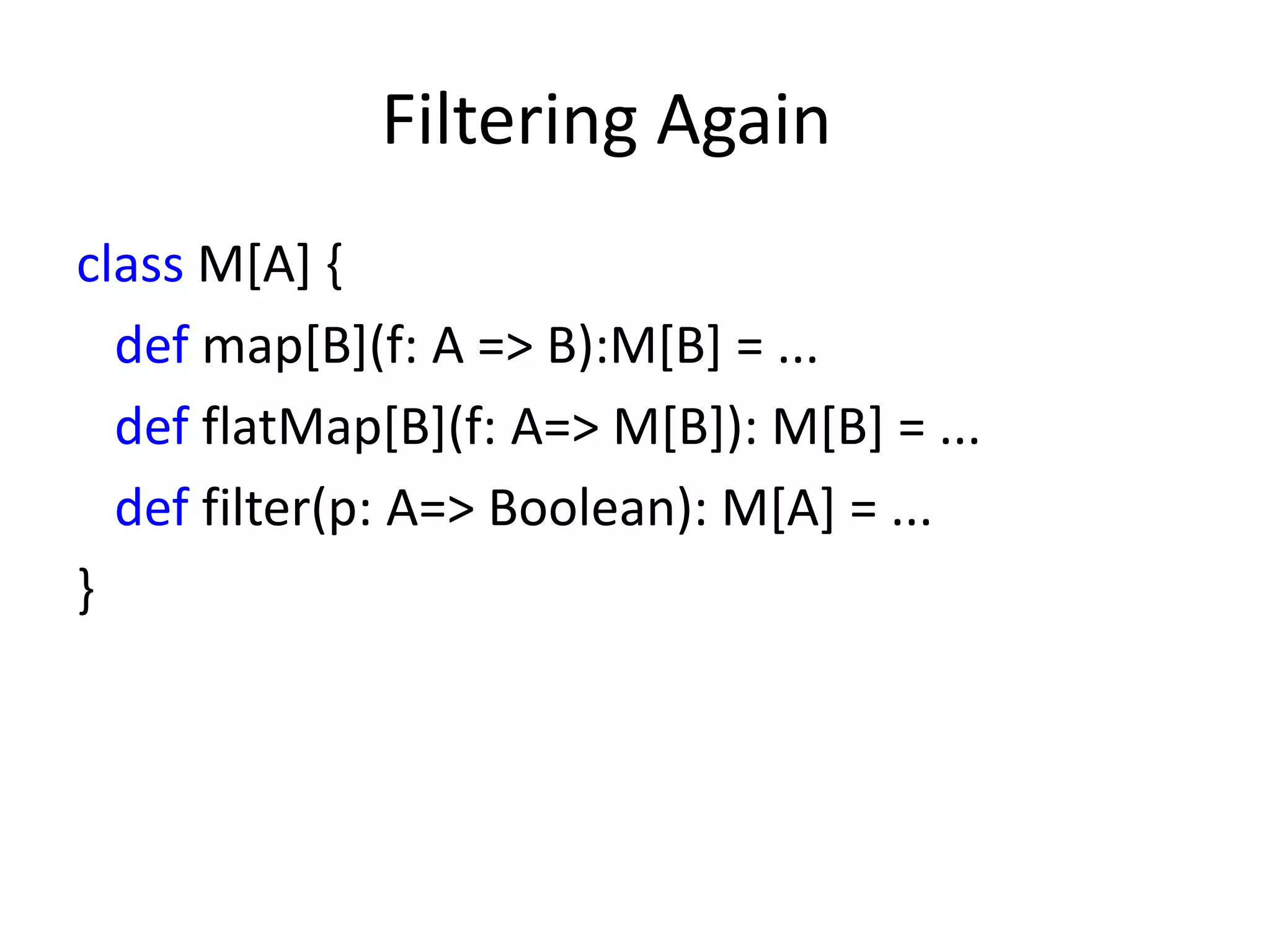 Filtering Again
class M[A] {
  def map[B](f: A => B):M[B] = ...
  def flatMap[B](f: A=> M[B]): M[B] = ...
  def filter(p: A=> Boolean): M[A] = ...
}
 
