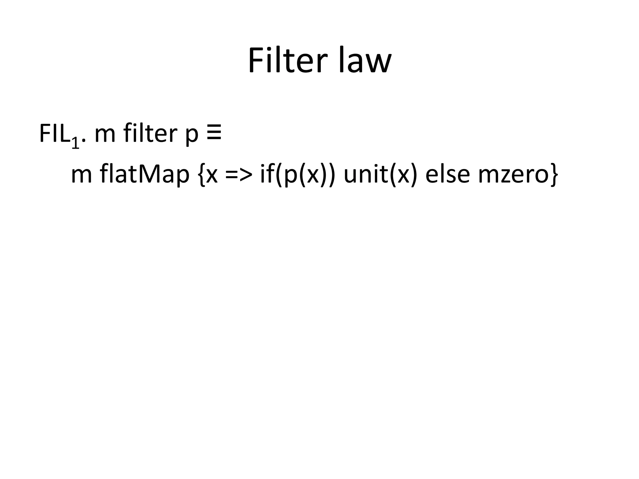 Filter law
FIL1. m filter p ≡
   m flatMap {x => if(p(x)) unit(x) else mzero}
 