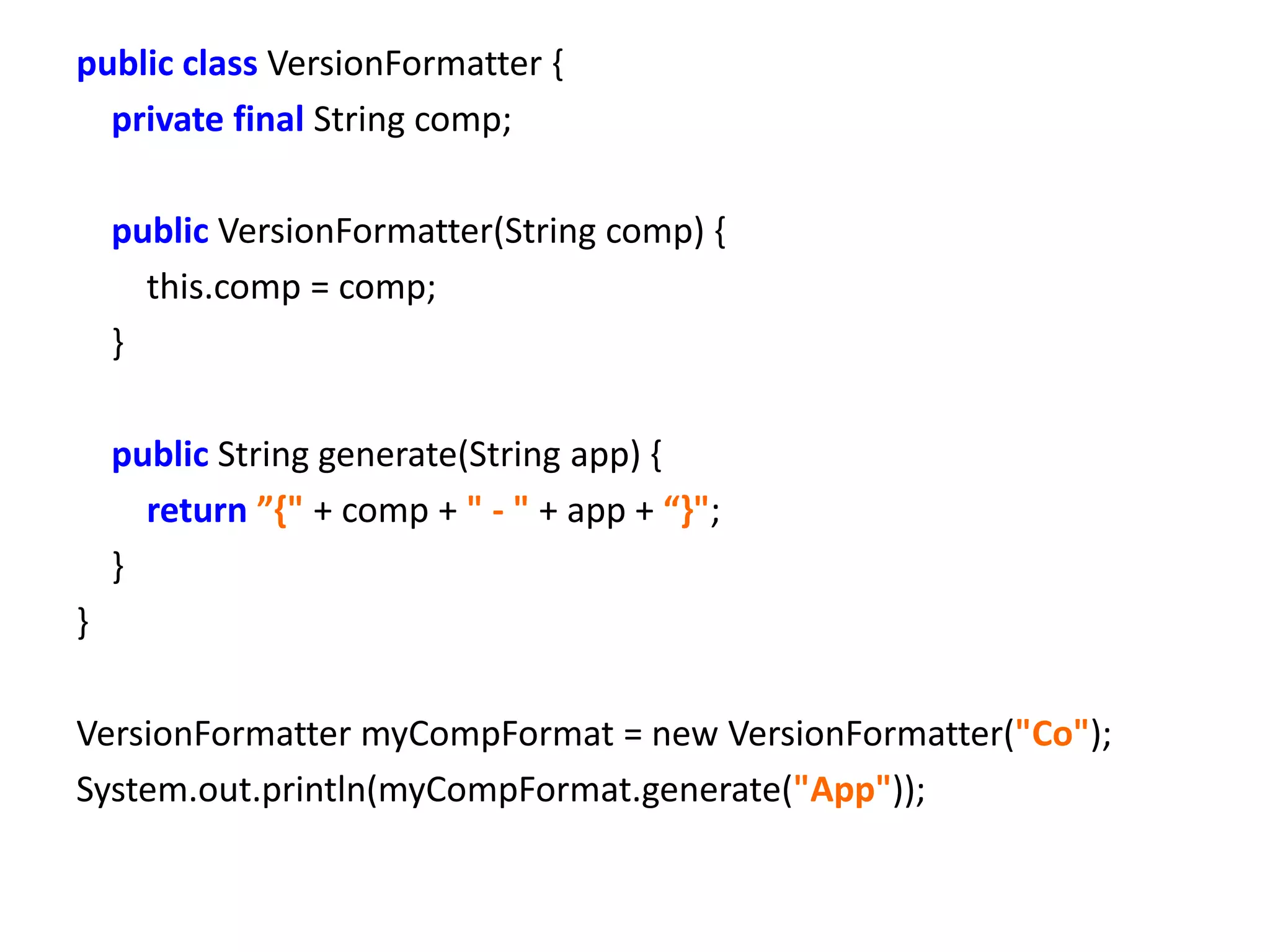 public class VersionFormatter {
  private final String comp;

    public VersionFormatter(String comp) {
      this.comp = comp;
    }

    public String generate(String app) {
      return ”{" + comp + " - " + app + “}";
    }
}

VersionFormatter myCompFormat = new VersionFormatter("Co");
System.out.println(myCompFormat.generate("App"));
 