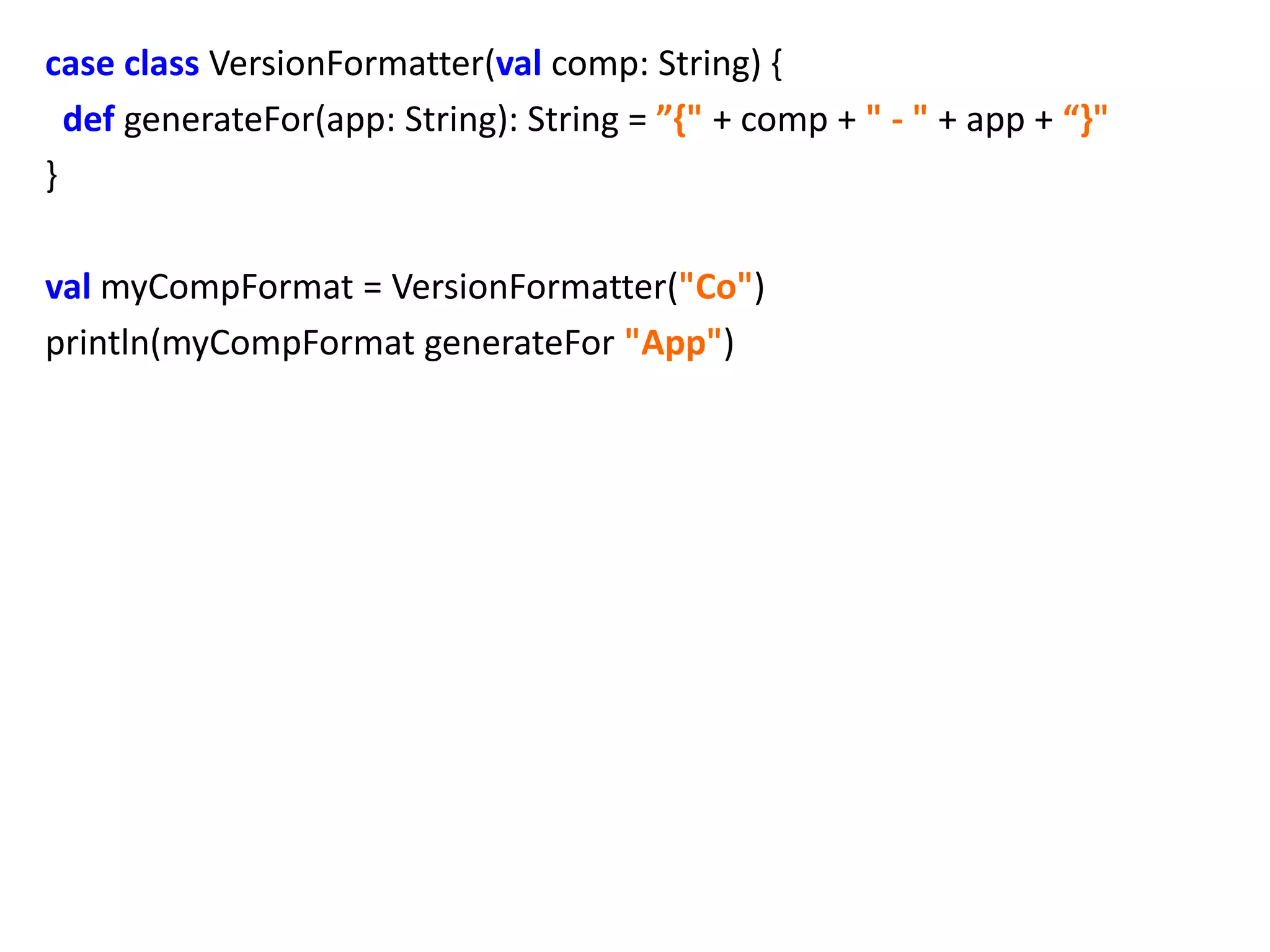 case class VersionFormatter(val comp: String) {
  def generateFor(app: String): String = ”{" + comp + " - " + app + “}"
}

val myCompFormat = VersionFormatter("Co")
println(myCompFormat generateFor "App")
 