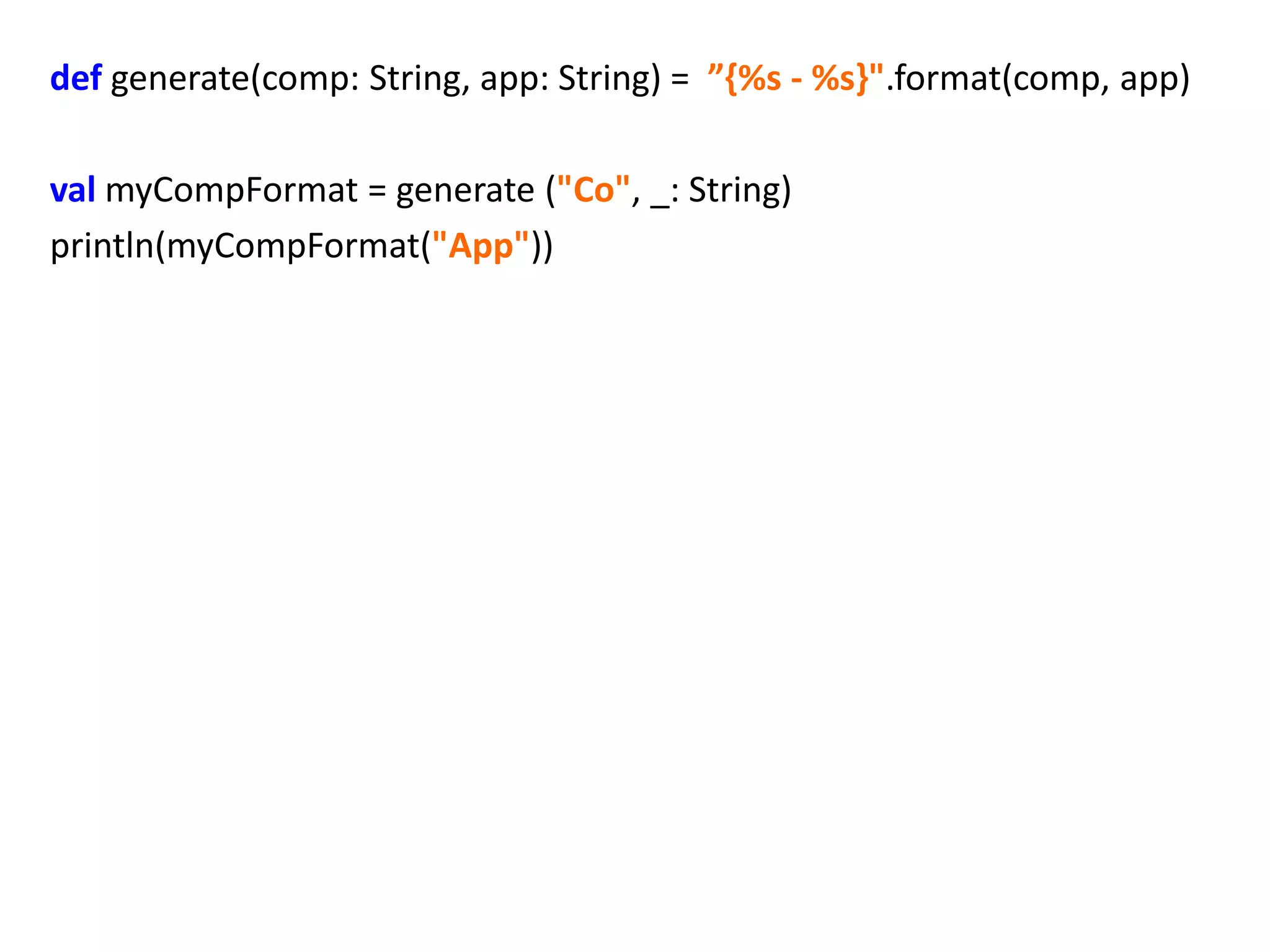 def generate(comp: String, app: String) = ”{%s - %s}".format(comp, app)

val myCompFormat = generate ("Co", _: String)
println(myCompFormat("App"))
 