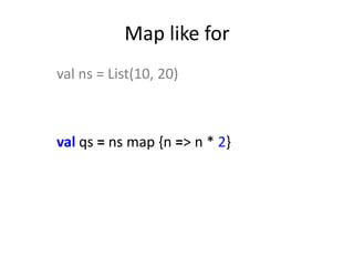 Map like for
val ns = List(10, 20)



val qs = ns map {n => n * 2}
 