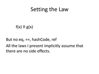Setting the Law

     f(x) ≡ g(x)

But no eq, ==, hashCode, ref
All the laws I present implicitly assume that
there are no side effects.
 