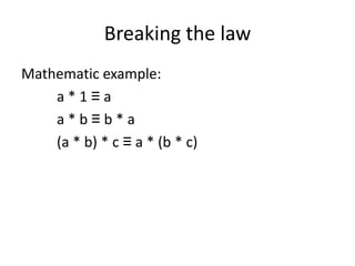 Breaking the law
Mathematic example:
    a*1≡a
    a*b≡b*a
    (a * b) * c ≡ a * (b * c)
 