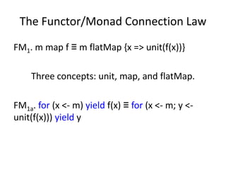 The Functor/Monad Connection Law
FM1. m map f ≡ m flatMap {x => unit(f(x))}

    Three concepts: unit, map, and flatMap.

FM1a. for (x <- m) yield f(x) ≡ for (x <- m; y <-
unit(f(x))) yield y
 