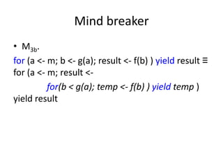 Mind breaker
• M3b.
for (a <- m; b <- g(a); result <- f(b) ) yield result ≡
for (a <- m; result <-
          for(b < g(a); temp <- f(b) ) yield temp )
yield result
 